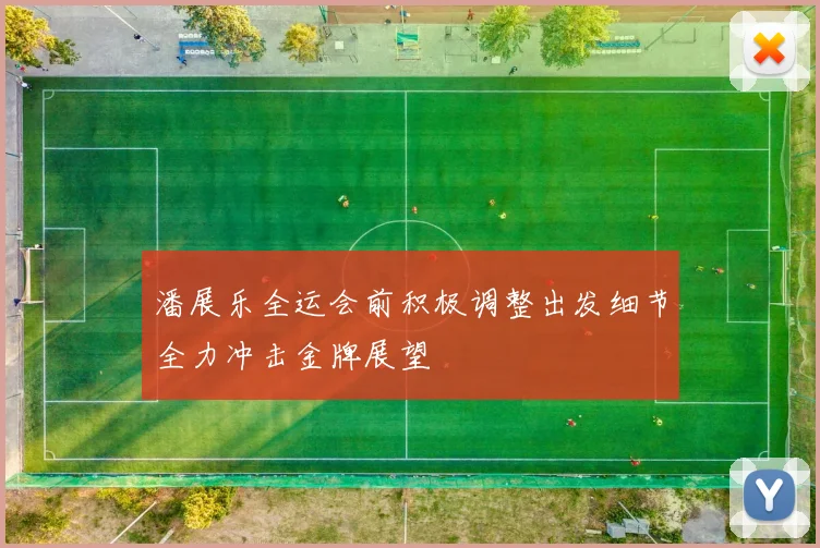 潘展乐全运会前积极调整出发细节全力冲击金牌展望