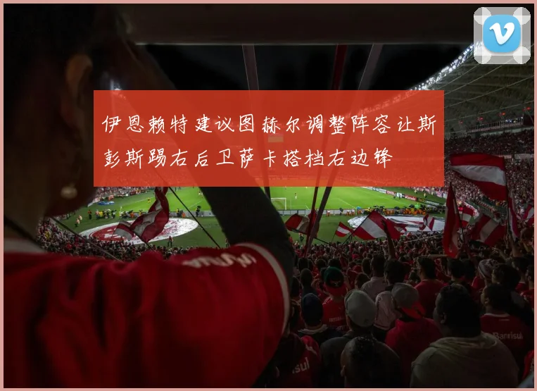 伊恩赖特建议图赫尔调整阵容让斯彭斯踢右后卫萨卡搭档右边锋