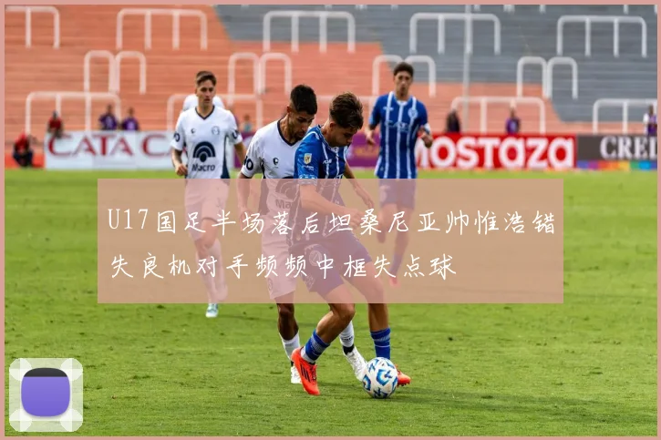 U17国足半场落后坦桑尼亚帅惟浩错失良机对手频频中框失点球