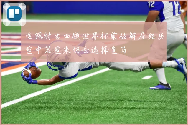 洛佩特吉回顾世界杯前被解雇经历重申若重来仍会选择皇马
