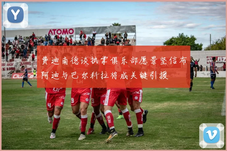 费迪南德谈执掌俱乐部愿景坚信布阿迪与巴尔科拉将成关键引援