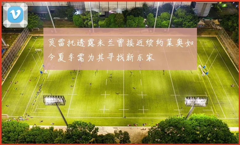 莫雷托透露米兰曾接近续约莱奥如今夏季需为其寻找新东家