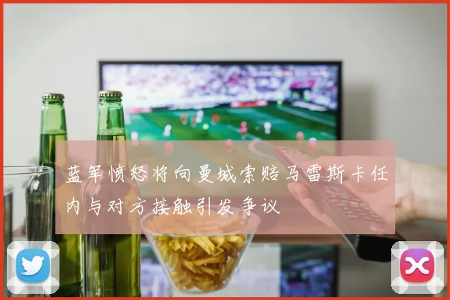 蓝军愤怒将向曼城索赔马雷斯卡任内与对方接触引发争议