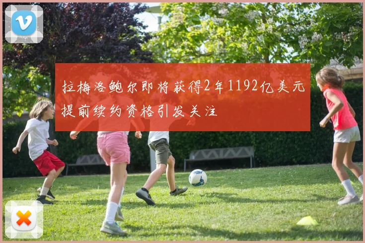 拉梅洛鲍尔即将获得2年1192亿美元提前续约资格引发关注