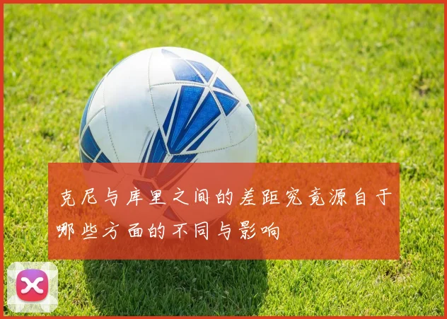 克尼与库里之间的差距究竟源自于哪些方面的不同与影响