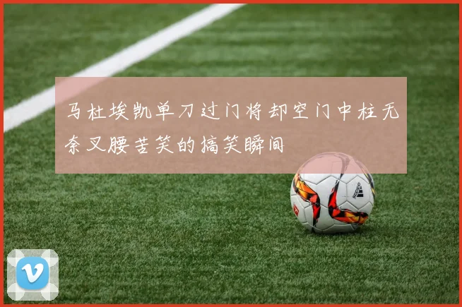马杜埃凯单刀过门将却空门中柱无奈叉腰苦笑的搞笑瞬间