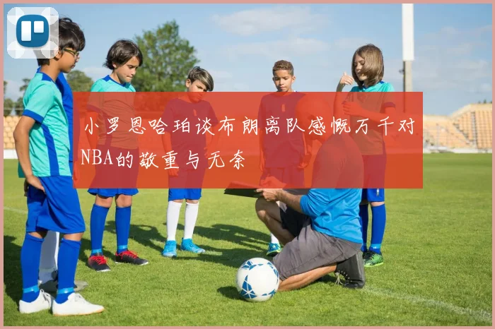 小罗恩哈珀谈布朗离队感慨万千对NBA的敬重与无奈