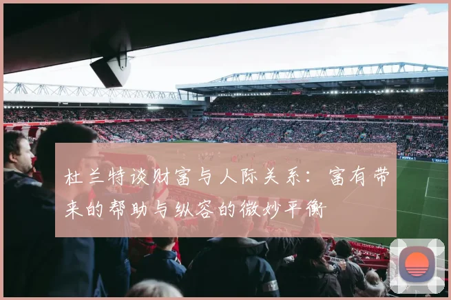 杜兰特谈财富与人际关系：富有带来的帮助与纵容的微妙平衡