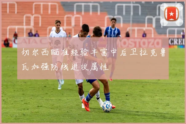 切尔西瞄准经验丰富中后卫拉克鲁瓦加强防线进攻属性