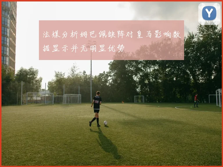 法媒分析姆巴佩缺阵对皇马影响数据显示并无明显优势
