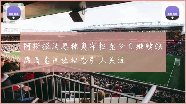 阿斯报消息称奥布拉克今日继续缺席马竞训练状态引人关注