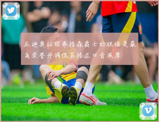 瓜迪奥拉称弗格森爵士的祝福是最高荣誉并调侃苏格兰口音浓厚