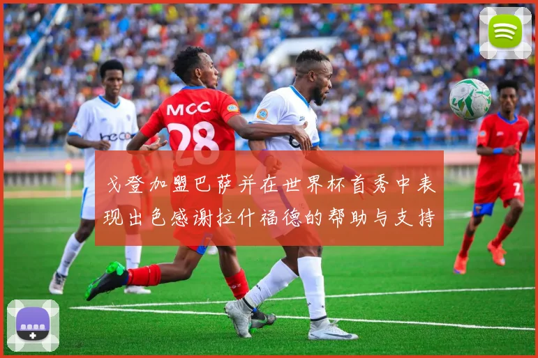 戈登加盟巴萨并在世界杯首秀中表现出色感谢拉什福德的帮助与支持