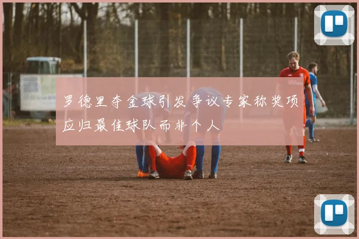 罗德里夺金球引发争议专家称奖项应归最佳球队而非个人