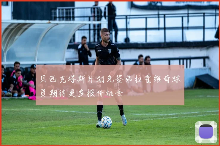 贝西克塔斯计划免签弗拉霍维奇球员期待更多报价机会