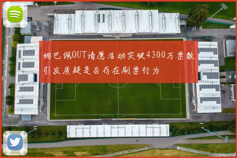 姆巴佩OUT请愿活动突破4300万票数引发质疑是否存在刷票行为