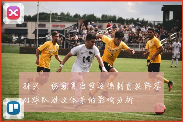 孙兴慜伤愈复出重返热刺首发阵容对球队进攻体系的影响分析