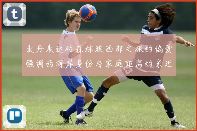 麦丹表达对森林狼西部之旅的偏爱强调西海岸身份与家庭距离的亲近感