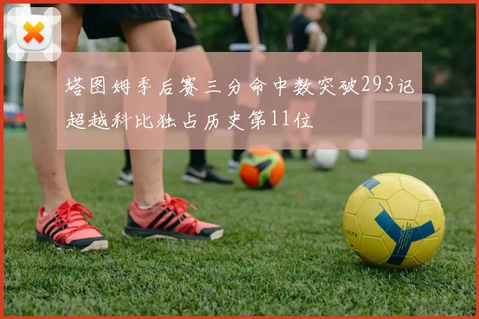 塔图姆季后赛三分命中数突破293记超越科比独占历史第11位