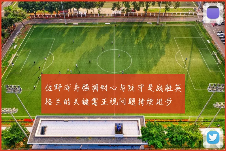 佐野海舟强调耐心与防守是战胜英格兰的关键需正视问题持续进步
