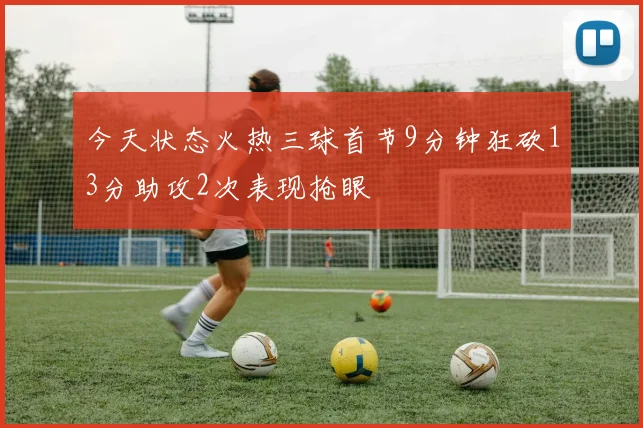 今天状态火热三球首节9分钟狂砍13分助攻2次表现抢眼
