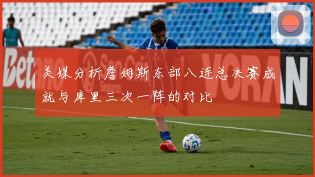 美媒分析詹姆斯东部八连总决赛成就与库里三次一阵的对比