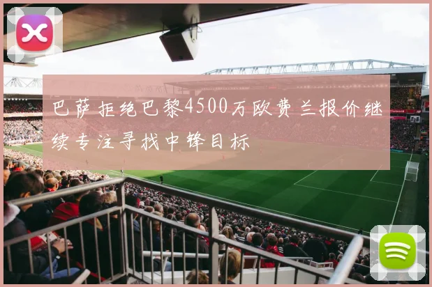 巴萨拒绝巴黎4500万欧费兰报价继续专注寻找中锋目标