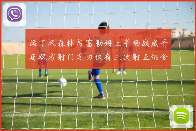 诺丁汉森林与富勒姆上半场战成平局双方射门乏力仅有三次射正机会