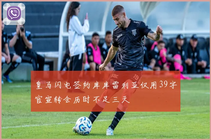 皇马闪电签约库库雷利亚仅用39字官宣转会历时不足三天