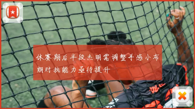 休赛期后半段杰明需调整手感小布朗对抗能力亟待提升
