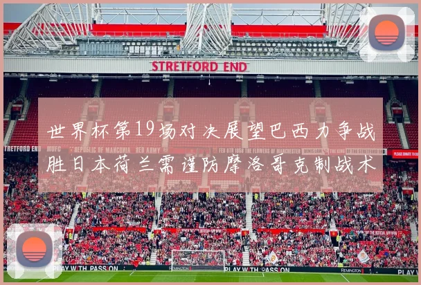 世界杯第19场对决展望巴西力争战胜日本荷兰需谨防摩洛哥克制战术