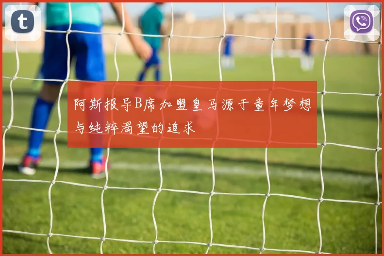 阿斯报导B席加盟皇马源于童年梦想与纯粹渴望的追求
