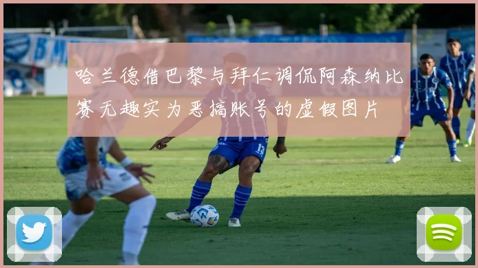 哈兰德借巴黎与拜仁调侃阿森纳比赛无趣实为恶搞账号的虚假图片