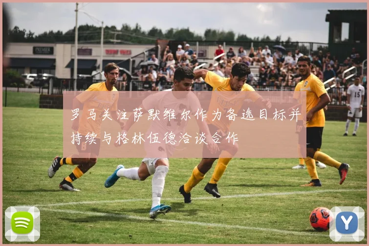 罗马关注萨默维尔作为备选目标并持续与格林伍德洽谈合作