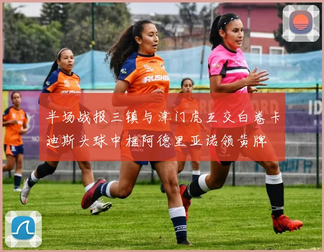 半场战报三镇与津门虎互交白卷卡迪斯头球中框阿德里亚诺领黄牌