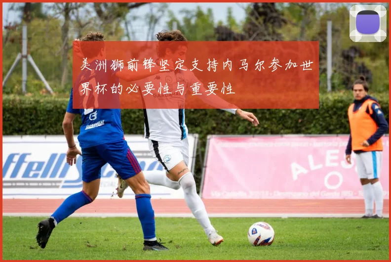 美洲狮前锋坚定支持内马尔参加世界杯的必要性与重要性
