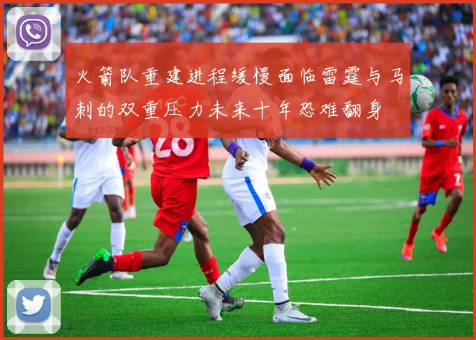 火箭队重建进程缓慢面临雷霆与马刺的双重压力未来十年恐难翻身