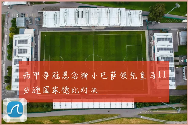 西甲争冠悬念渐小巴萨领先皇马11分迎国家德比对决