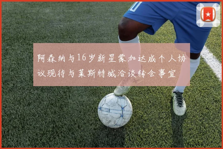 阿森纳与16岁新星蒙加达成个人协议现待与莱斯特城洽谈转会事宜
