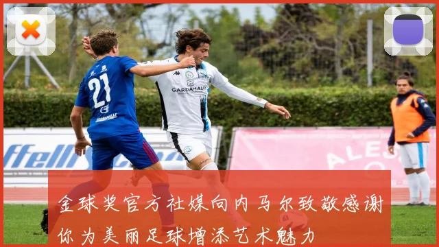 金球奖官方社媒向内马尔致敬感谢你为美丽足球增添艺术魅力